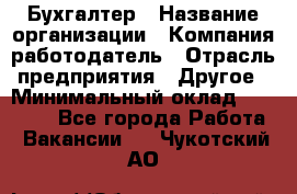 Бухгалтер › Название организации ­ Компания-работодатель › Отрасль предприятия ­ Другое › Минимальный оклад ­ 17 000 - Все города Работа » Вакансии   . Чукотский АО